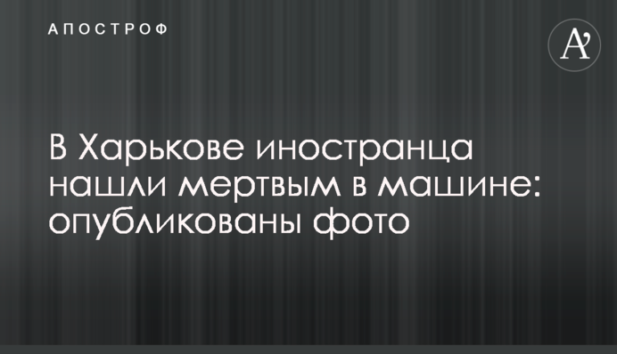 У Харкові іноземця знайшли мертвим в машині: опубліковані фото