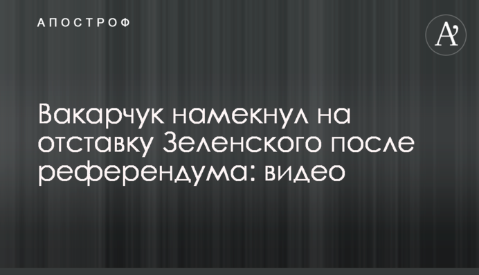 Вакарчук натякнув на відставку Зеленського після референдуму: відео