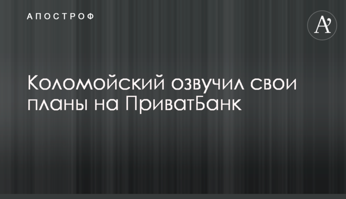 ​Коломойский озвучил свои планы на ПриватБанк