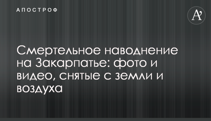 Смертельна повінь на Закарпатті: фото і відео, зняті з землі і повітря