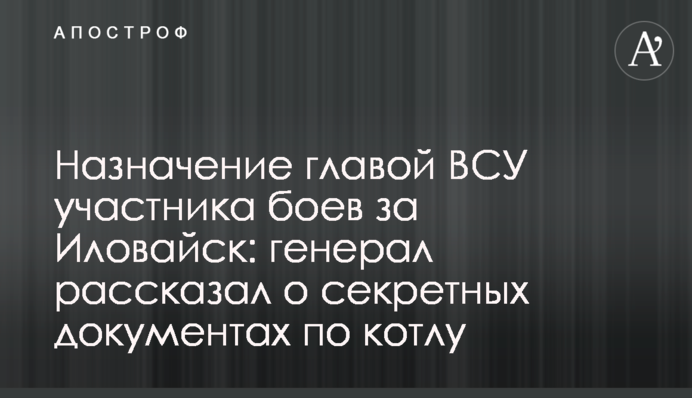 Призначення головою ЗСУ учасника боїв за Іловайськ: генерал розповів про секретні документи по котлу