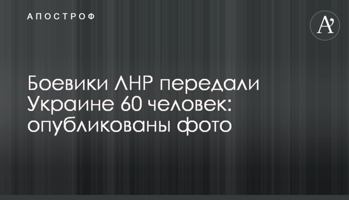 Боевики ЛНР передали Украине 60 человек: опубликованы фото