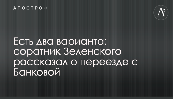 Є два варіанти: соратник Зеленського розповів про переїзд з Банкової