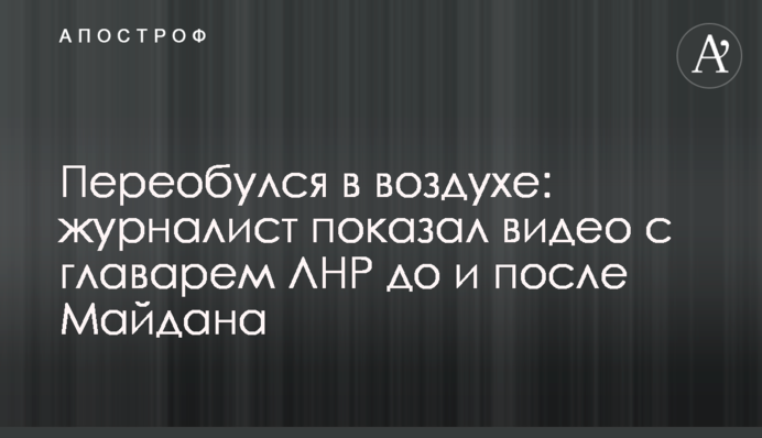 Переобулся в воздухе: журналист показал видео с главарем ЛНР до и после Майдана