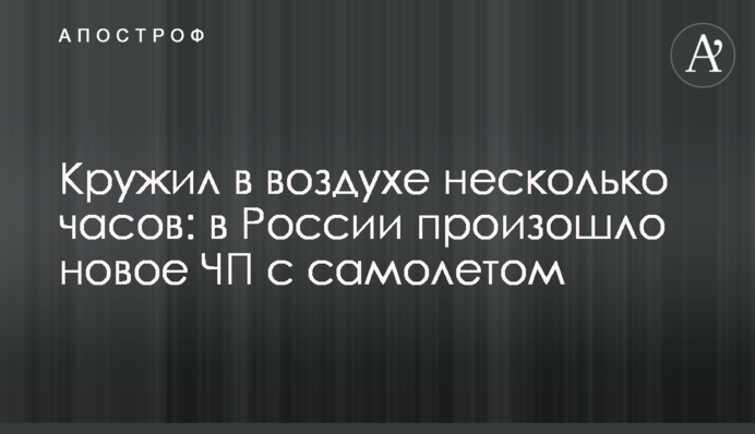Кружляв у повітрі кілька годин: в Росії сталася нова НП з літаком