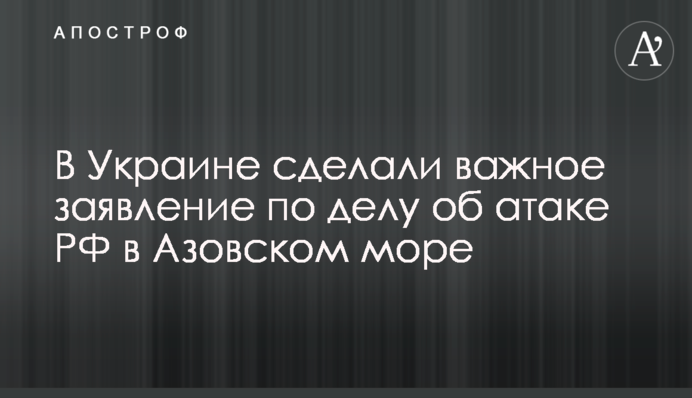 В Україні зробили важливу заяву по справі про атаку РФ в Азовському морі