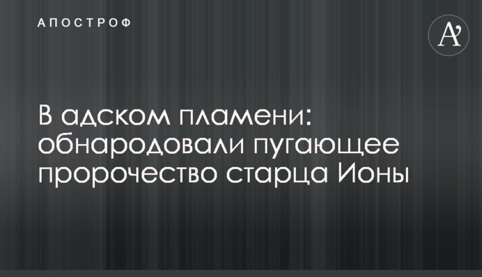 В адском пламени: обнародовали пугающее пророчество старца Ионы
