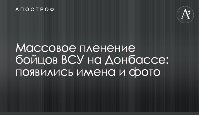 ​Масовий полон бійців ЗСУ на Донбасі: з'явилися імена і фото