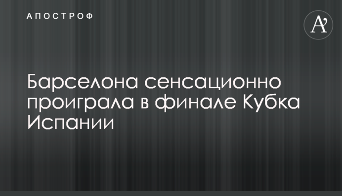 Барселона сенсаційно програла у фіналі Кубка Іспанії