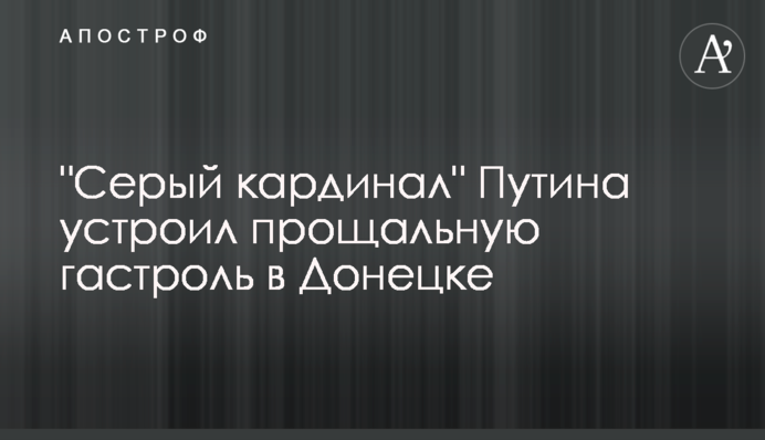 "Сірий кардинал" Путіна влаштував прощальну гастроль в Донецьку