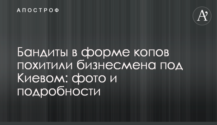 Бандиты в форме копов похитили бизнесмена из Киева: фото и подробности