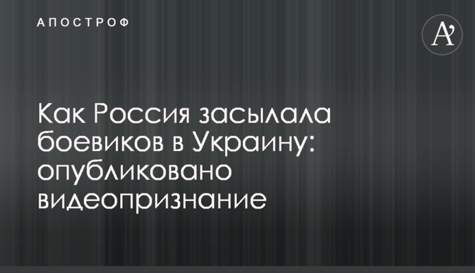 Як Росія засилала бойовиків в Україну: опубліковано відеозізнання