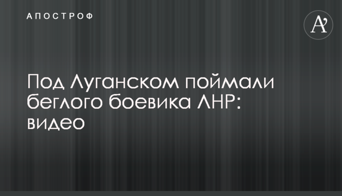 Под Луганском поймали беглого боевика ЛНР: видео