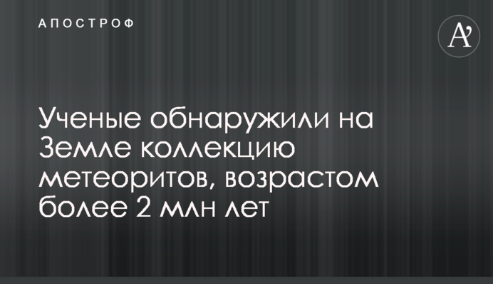 Вчені виявили на Землі колекцію метеоритів, віком понад 2 млн років