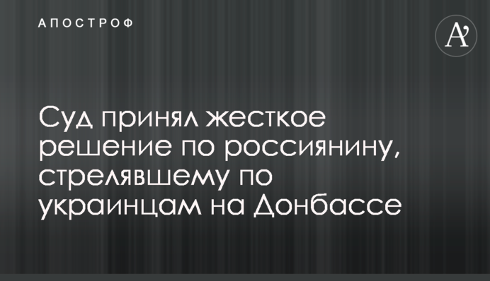 ​Суд принял жесткое решение по россиянину, стрелявшему по украинцам на Донбассе