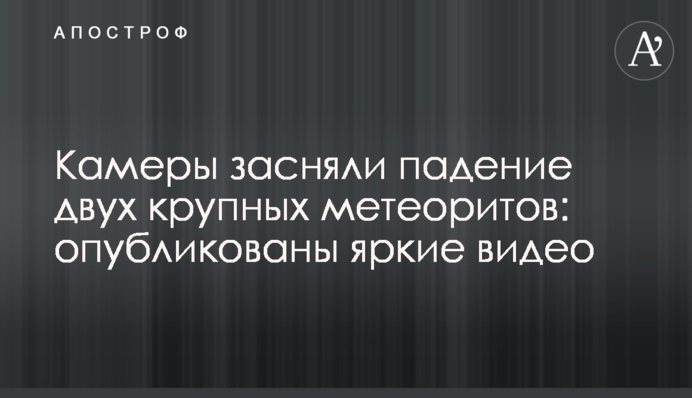 Камери зняли падіння двох великих метеоритів: опубліковано яскраві відео