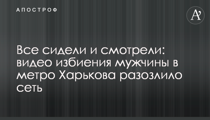 Все сидели и смотрели: видео избиения мужчины в метро Харькова разозлило сеть