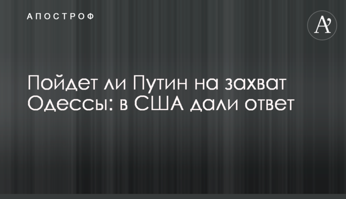 Чи піде Путін на захоплення Одеси: в США дали відповідь
