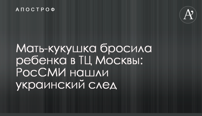 ​Мать-кукушка бросила ребенка в ТЦ Москвы: РосСМИ нашли украинский след