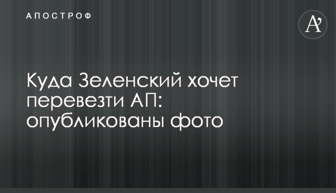 Куди Зеленський хоче перевезти АП: опубліковано фото