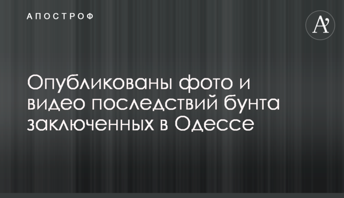 ​Опубликованы фото и видео последствий бунта заключенных в Одессе