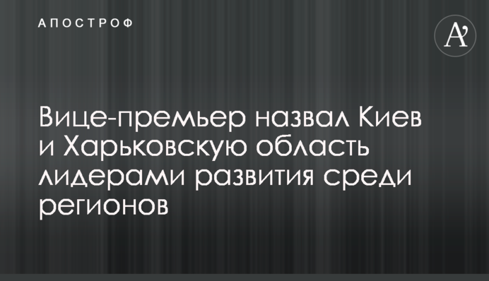 Віце-прем'єр назвав Київ і Харківську область лідерами розвитку по регіонах