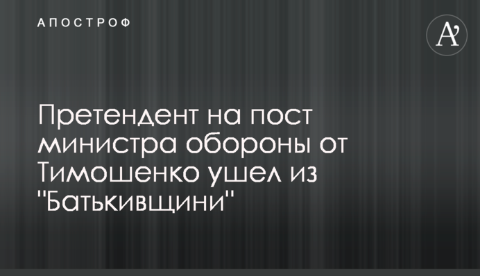 Претендент на пост министра обороны от Тимошенко ушел из 