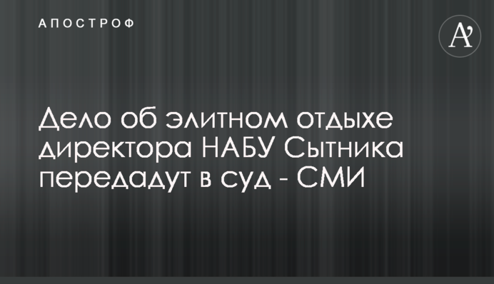 Дело об элитном отдыхе директора НАБУ Сытника передадут в суд - СМИ