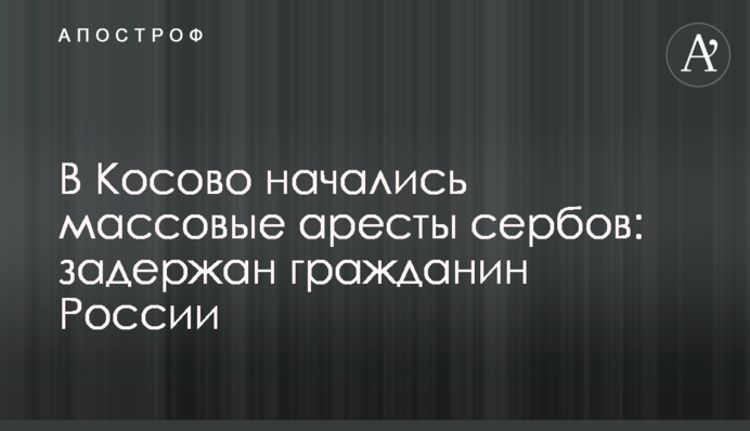 У Косово почалися масові арешти сербів: затримано громадянина Росії