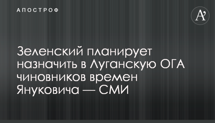 Зеленский планирует назначить в Луганскую ОГА чиновников времен Януковича — СМИ