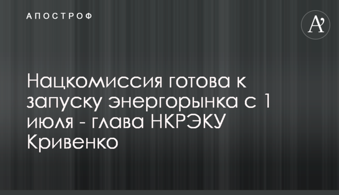 Нацкомиссия готова к запуску энергорынка с 1 июля - глава НКРЭКУ Кривенко