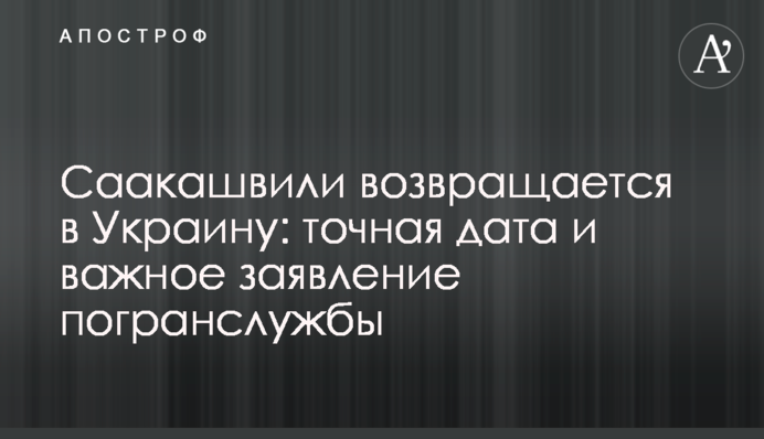 Саакашвили возвращается в Украину: точная дата и важное заявление погранслужбы