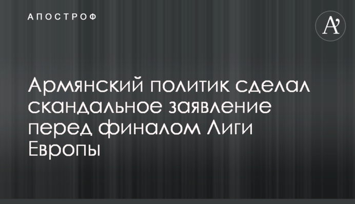 Вірменський політик зробив скандальну заяву перед фіналом Ліги Європи