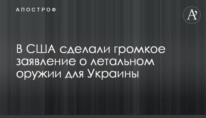 В США сделали громкое заявление о летальном оружии для Украины