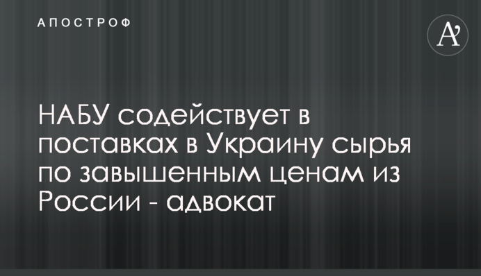 НАБУ сприяє в поставках в Україну сировини за завищеними цінами з Росії - адвокат