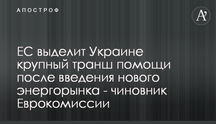 ЕС выделит Украине крупный транш помощи после введения нового энергорынка - чиновник Еврокомиссии