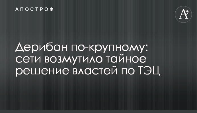 Дерибан по-крупному: мережі обурило таємне рішення влади по ТЕЦ