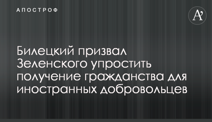 Билецкий призвал Зеленского упростить получение гражданства для иностранных добровольцев