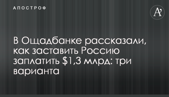 ​В Ощадбанке рассказали, как заставить Россию заплатить $1,3 млрд: три варианта