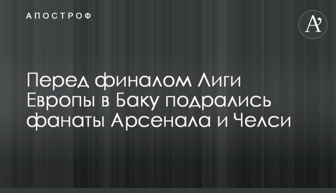 Перед фіналом Ліги Європи в Баку побилися фанати Арсеналу і Челсі