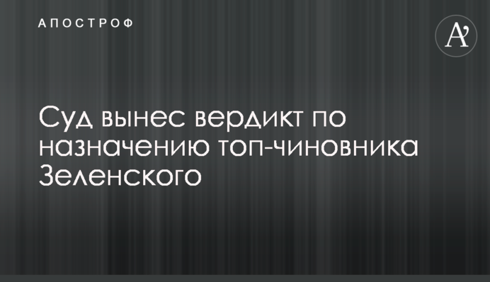 Суд виніс вердикт за призначенням топ-чиновника Зеленського