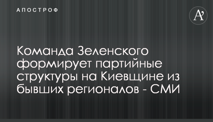 Команда Зеленского формирует партийные структуры на Киевщине из бывших регионалов - СМИ