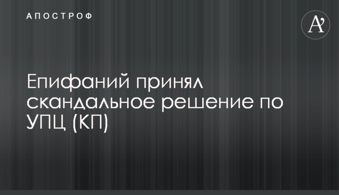 Епифаний принял скандальное решение по УПЦ (КП)