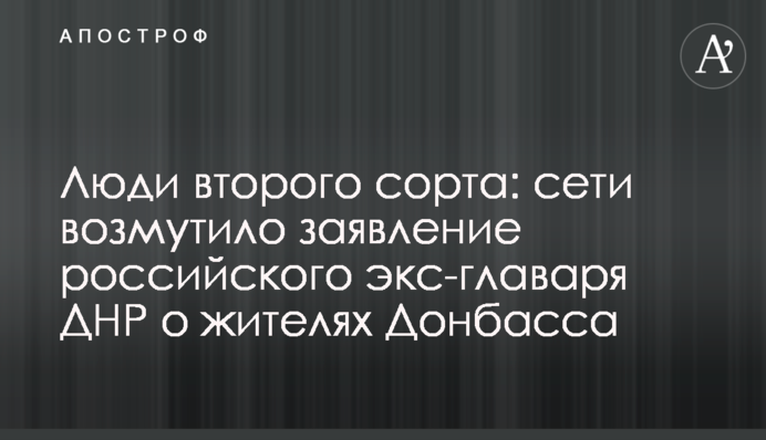 Люди второго сорта: сети возмутило заявление российского экс-главаря ДНР о жителях Донбасса