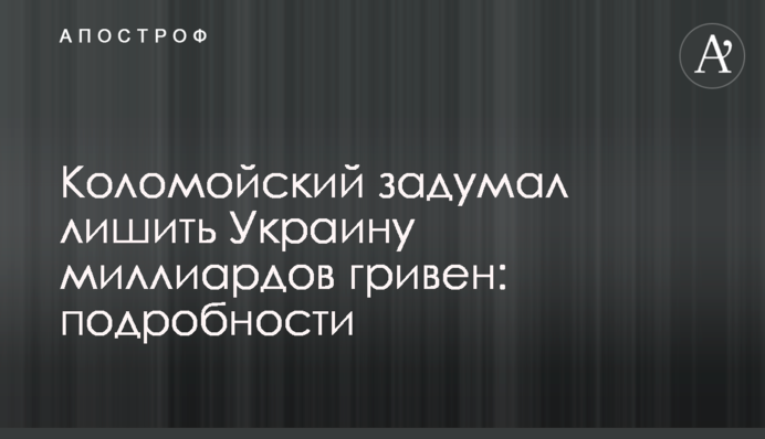 ​Коломойський задумав позбавити Україну мільярдів гривень: подробиці