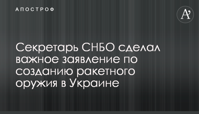 Секретар РНБО зробив важливу заяву щодо створення ракетної зброї в Україні