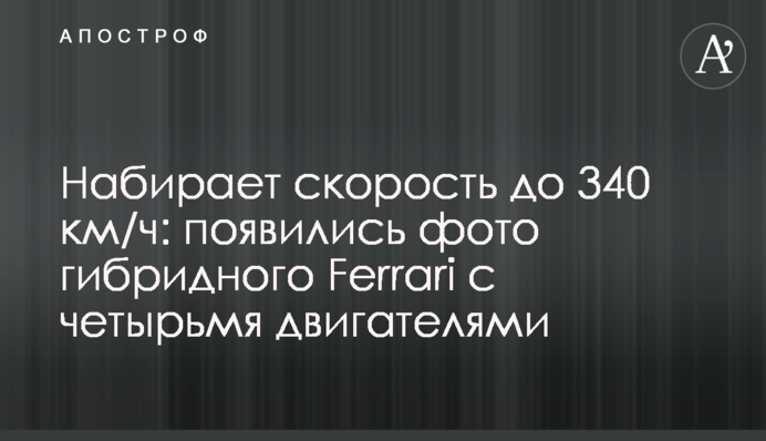 Набирає швидкість до 340 км / год: з'явилися фото гібридного Ferrari з чотирма двигунами
