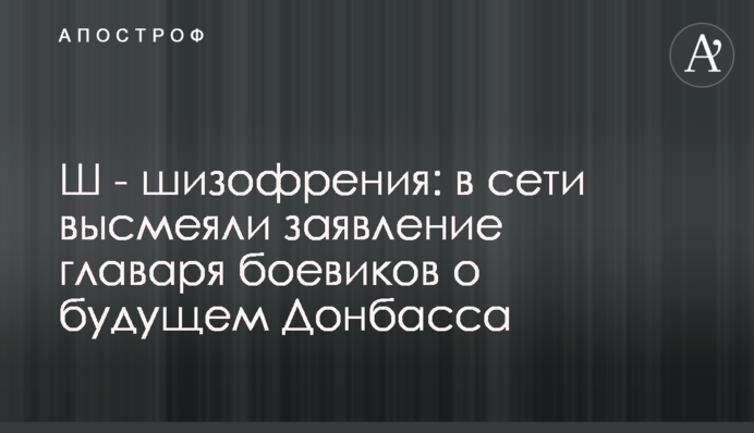 Ш - шизофренія: у мережі висміяли заяву ватажка бойовиків про майбутнє Донбасу