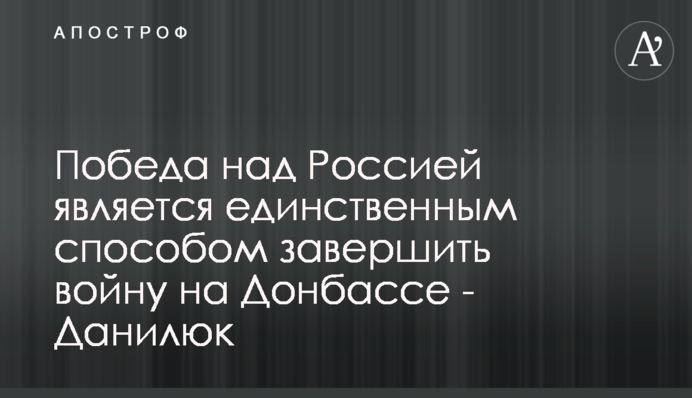 Перемога над Росією є єдиним способом завершити війну на Донбасі - Данилюк