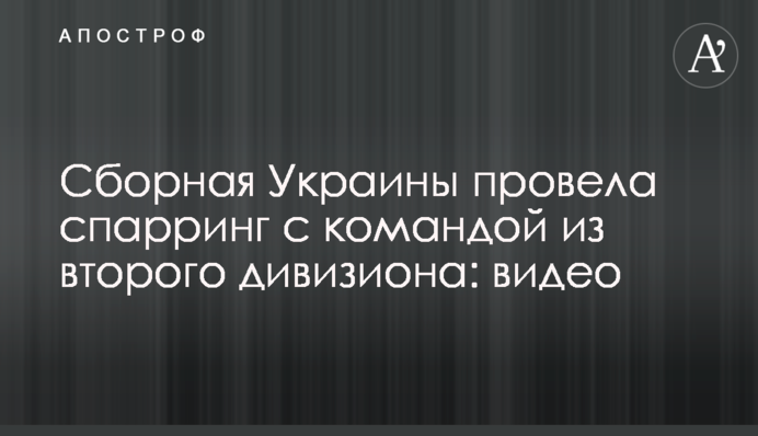 Збірна України провела спаринг з командою з другого дивізіону: відео